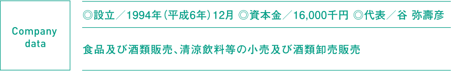 ◎設立/1994年(平成6年)12月 ◎資本金/16,000千円 ◎代表/谷 弥壽彦 食品及び酒類販売、清涼飲料等の小売及び酒類卸売販売